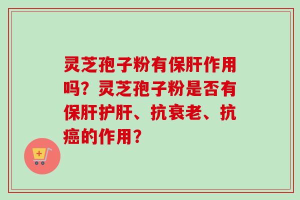 灵芝孢子粉有保肝作用吗？灵芝孢子粉是否有保肝护肝、抗衰老、抗癌的作用？