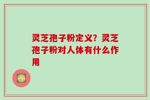 灵芝孢子粉定义？灵芝孢子粉对人体有什么作用