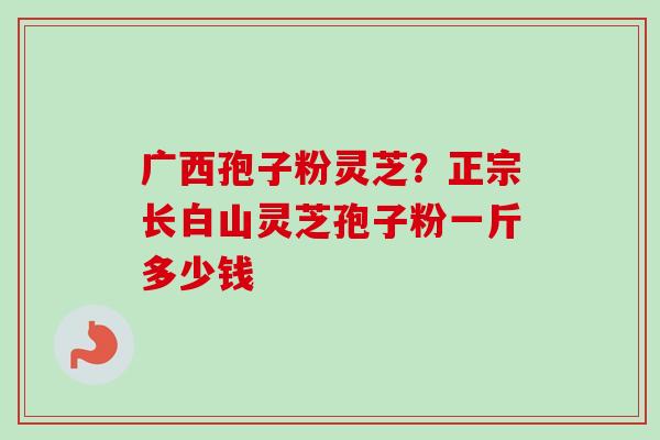 广西孢子粉灵芝？正宗长白山灵芝孢子粉一斤多少钱