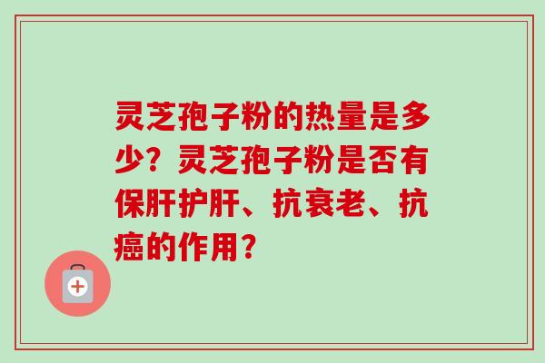 灵芝孢子粉的热量是多少？灵芝孢子粉是否有保肝护肝、抗衰老、抗癌的作用？