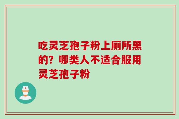 吃灵芝孢子粉上厕所黑的？哪类人不适合服用灵芝孢子粉