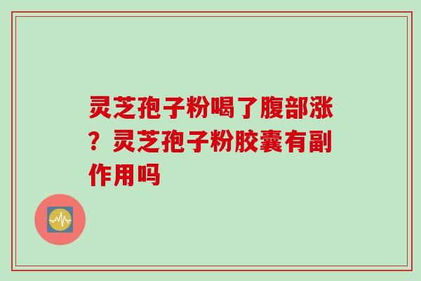 灵芝孢子粉喝了腹部涨?灵芝孢子粉胶囊有副作用吗