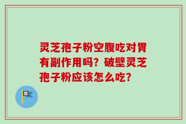 灵芝孢子粉空腹吃对胃有副作用吗？破壁灵芝孢子粉应该怎么吃？