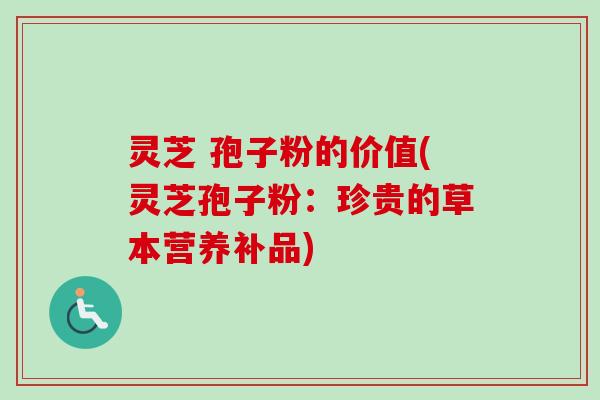 灵芝 孢子粉的价值(灵芝孢子粉：珍贵的草本营养补品)