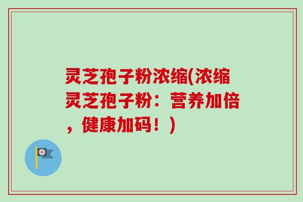 灵芝孢子粉浓缩(浓缩灵芝孢子粉：营养加倍，健康加码！)