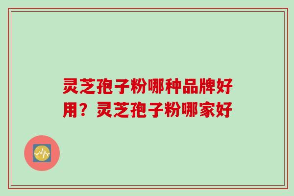 灵芝孢子粉哪种品牌好用?灵芝孢子粉哪家好