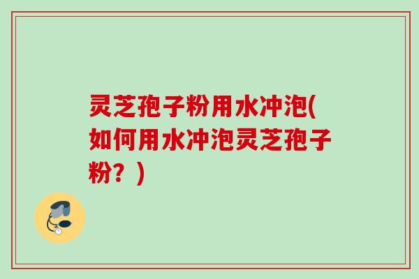灵芝孢子粉用水冲泡(如何用水冲泡灵芝孢子粉？)