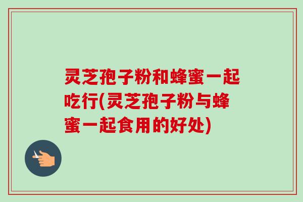 灵芝孢子粉和蜂蜜一起吃行(灵芝孢子粉与蜂蜜一起食用的好处) 灵芝孢子粉和蜂蜜一起吃行(灵芝孢子粉与蜂蜜一起食用的好处)