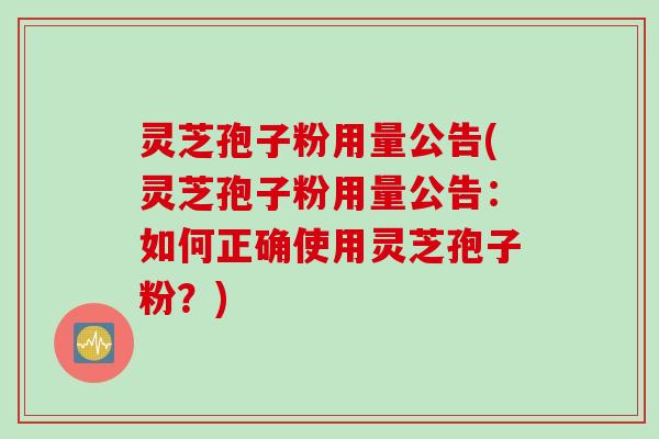 灵芝孢子粉用量公告(灵芝孢子粉用量公告：如何正确使用灵芝孢子粉？)
