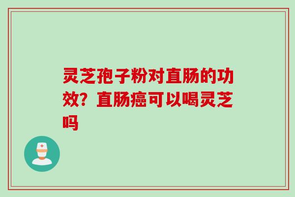 灵芝孢子粉对直肠的功效？直肠癌可以喝灵芝吗