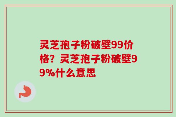 灵芝孢子粉破壁99价格？灵芝孢子粉破壁99%什么意思
