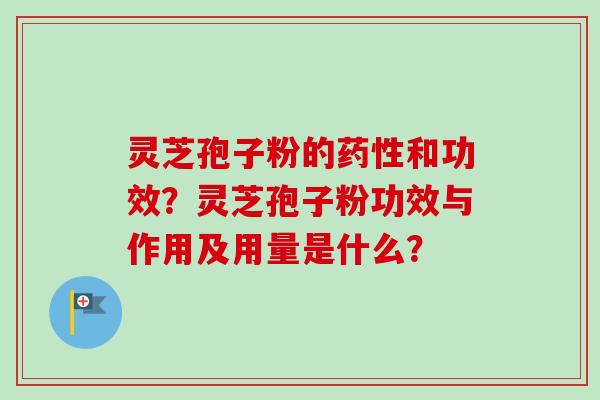 灵芝孢子粉的药性和功效？灵芝孢子粉功效与作用及用量是什么？