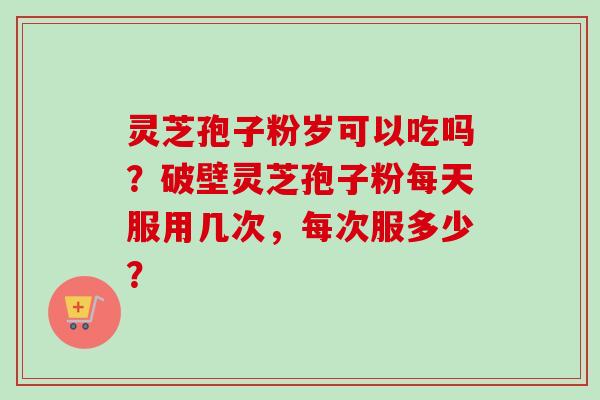 灵芝孢子粉岁可以吃吗？破壁灵芝孢子粉每天服用几次，每次服多少？
