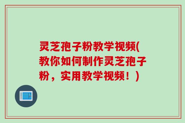 灵芝孢子粉教学视频(教你如何制作灵芝孢子粉，实用教学视频！)