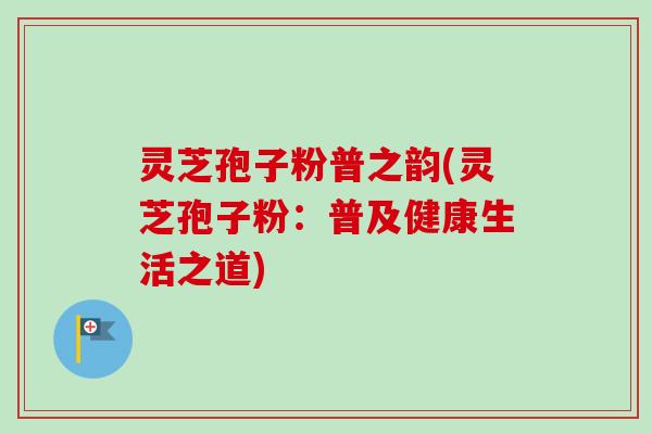 灵芝孢子粉普之韵(灵芝孢子粉：普及健康生活之道)