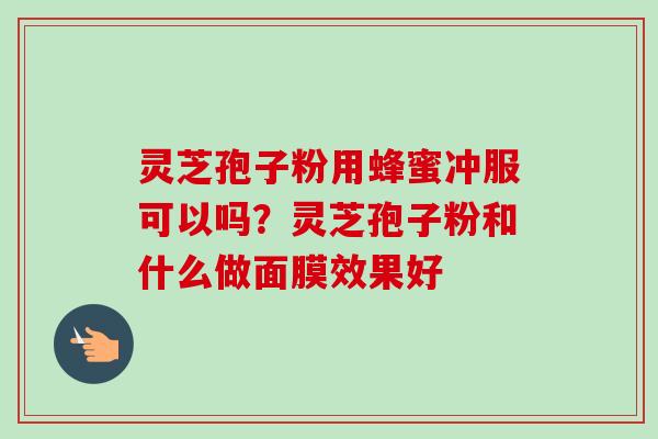 灵芝孢子粉用蜂蜜冲服可以吗?灵芝孢子粉和什么做面膜效果好