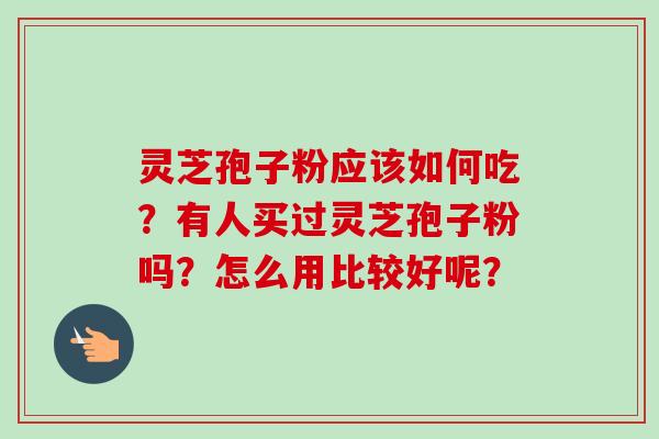 灵芝孢子粉应该如何吃？有人买过灵芝孢子粉吗？怎么用比较好呢？