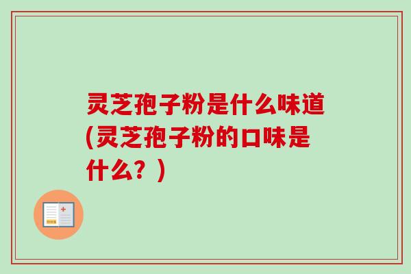 灵芝孢子粉是什么味道(灵芝孢子粉的口味是什么？)