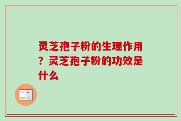 灵芝孢子粉的生理作用？灵芝孢子粉的功效是什么