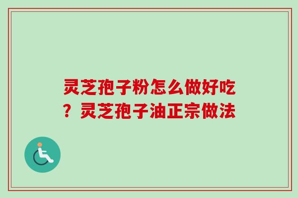 灵芝孢子粉怎么做好吃？灵芝孢子油正宗做法