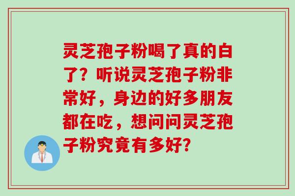 灵芝孢子粉喝了真的白了?听说灵芝孢子粉非常好,身边的好多朋友都在吃,想问问灵芝孢子粉究竟有多好?