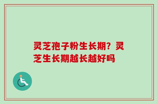 灵芝孢子粉生长期？灵芝生长期越长越好吗