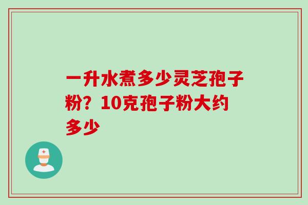 一升水煮多少灵芝孢子粉？10克孢子粉大约多少
