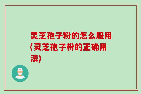 灵芝孢子粉的怎么服用(灵芝孢子粉的正确用法)
