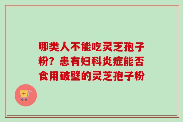 哪类人不能吃灵芝孢子粉?患有妇科炎症能否食用破壁的灵芝孢子粉