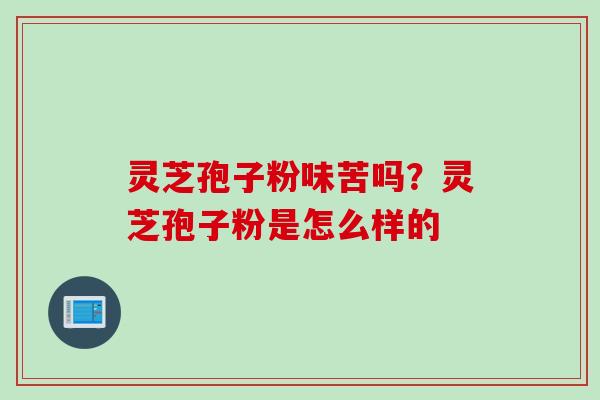 灵芝孢子粉味苦吗？灵芝孢子粉是怎么样的