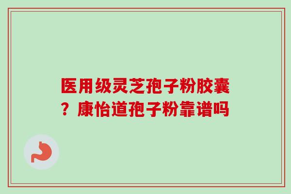 医用级灵芝孢子粉胶囊?康怡道孢子粉靠谱吗 医用级灵芝孢子粉胶囊?康怡道孢子粉靠谱吗