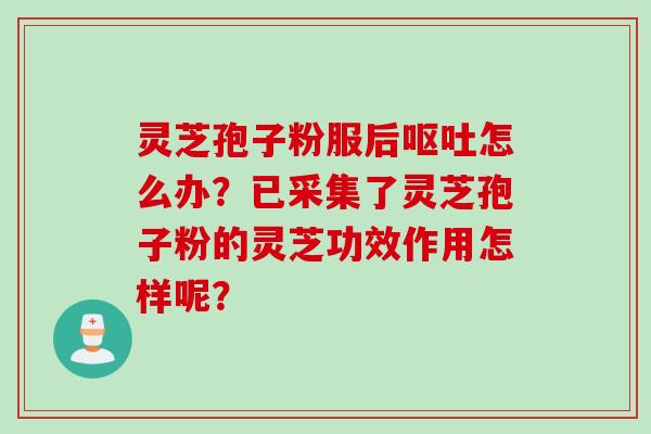 灵芝孢子粉服后呕吐怎么办？已采集了灵芝孢子粉的灵芝功效作用怎样呢？