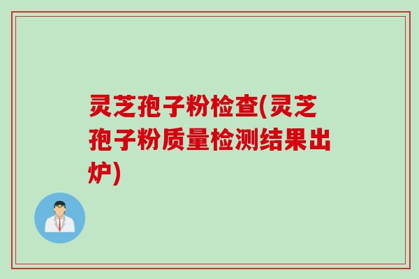 灵芝孢子粉检查(灵芝孢子粉质量检测结果出炉)