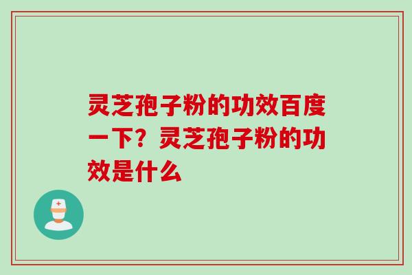 灵芝孢子粉的功效百度一下？灵芝孢子粉的功效是什么