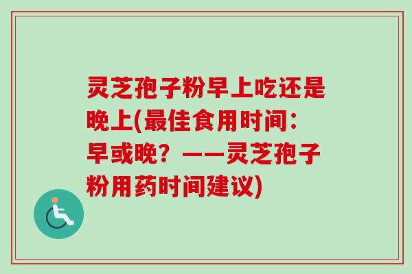 灵芝孢子粉早上吃还是晚上(最佳食用时间:早或晚?——灵芝孢子粉用药时间建议)
