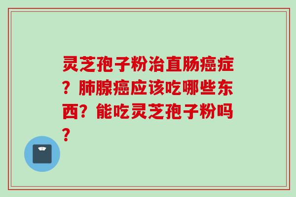 灵芝孢子粉治直肠癌症？肺腺癌应该吃哪些东西？能吃灵芝孢子粉吗？