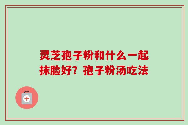 灵芝孢子粉和什么一起抹脸好?孢子粉汤吃法