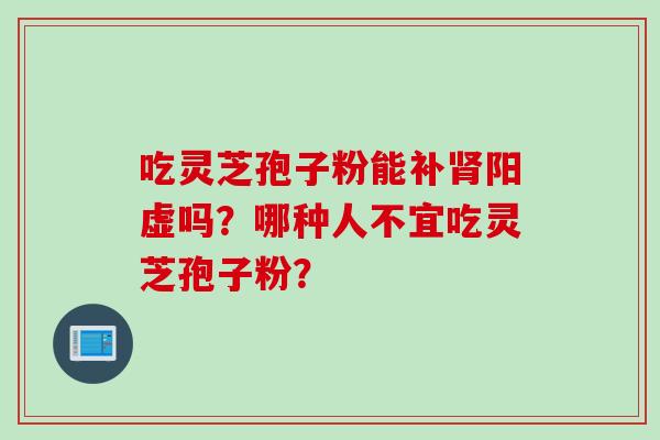 吃灵芝孢子粉能补肾阳虚吗？哪种人不宜吃灵芝孢子粉？