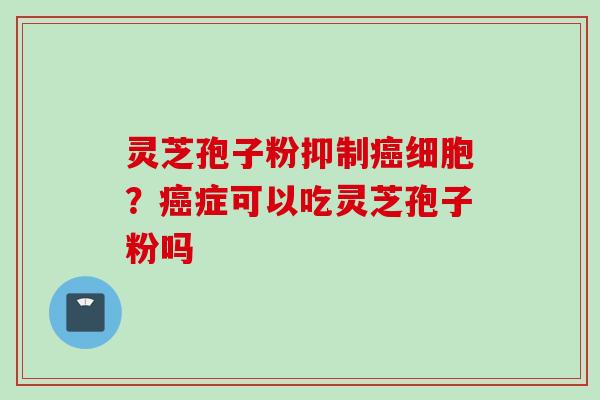 灵芝孢子粉抑制癌细胞？癌症可以吃灵芝孢子粉吗