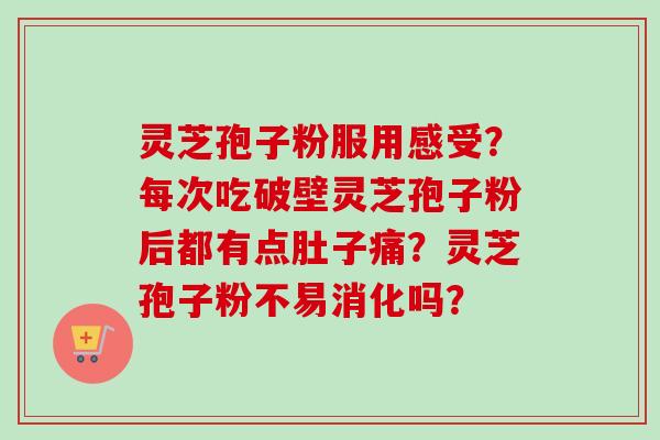 灵芝孢子粉服用感受？每次吃破壁灵芝孢子粉后都有点肚子痛？灵芝孢子粉不易消化吗？