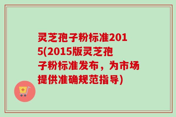 灵芝孢子粉标准2015(2015版灵芝孢子粉标准发布，为市场提供准确规范指导)