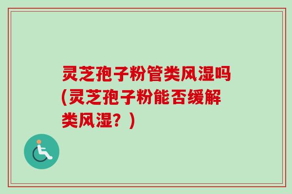 灵芝孢子粉管类风湿吗(灵芝孢子粉能否缓解类风湿？)