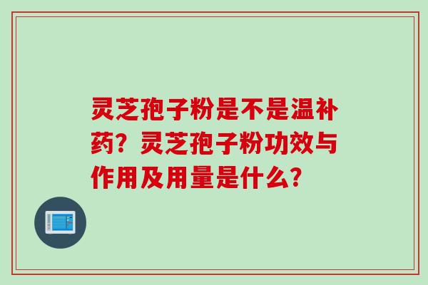 灵芝孢子粉是不是温补药?灵芝孢子粉功效与作用及用量是什么?