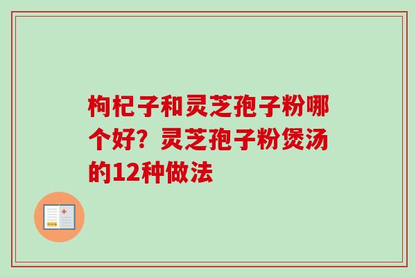 枸杞子和灵芝孢子粉哪个好?灵芝孢子粉煲汤的12种做法 枸杞子和灵芝孢子粉哪个好?灵芝孢子粉煲汤的12种做法