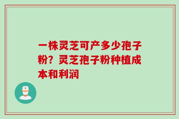 一株灵芝可产多少孢子粉？灵芝孢子粉种植成本和利润