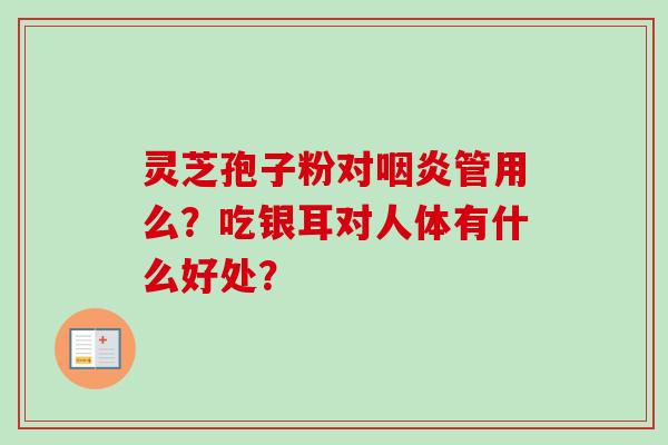 灵芝孢子粉对咽炎管用么？吃银耳对人体有什么好处？