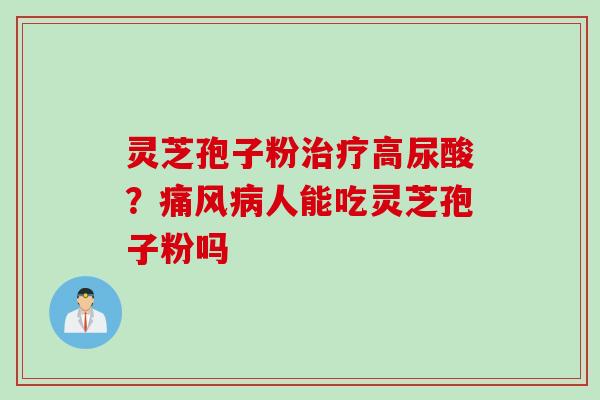 灵芝孢子粉治疗高尿酸？痛风病人能吃灵芝孢子粉吗