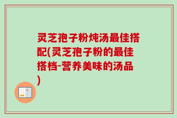 灵芝孢子粉炖汤最佳搭配(灵芝孢子粉的最佳搭档-营养美味的汤品)