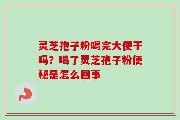 灵芝孢子粉喝完大便干吗？喝了灵芝孢子粉便秘是怎么回事