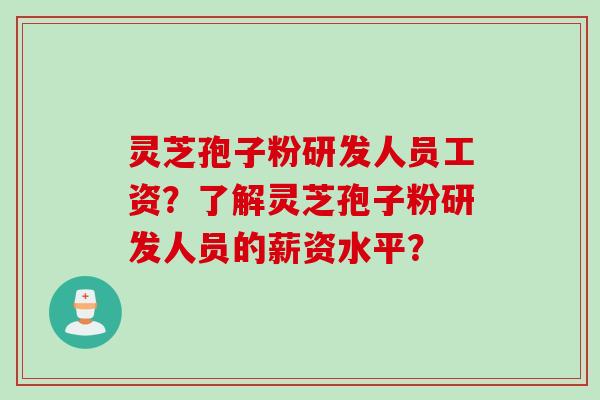 灵芝孢子粉研发人员工资？了解灵芝孢子粉研发人员的薪资水平？